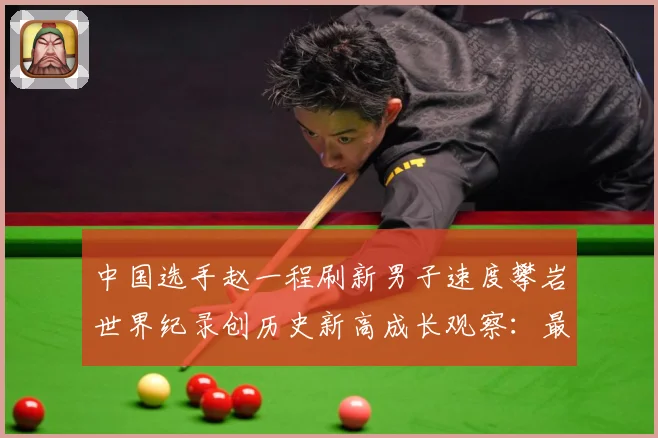 中国选手赵一程刷新男子速度攀岩世界纪录创历史新高成长观察：最新赛事动态与深度分析
