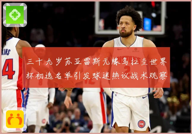 三十九岁苏亚雷斯无缘乌拉圭世界杯初选名单引发球迷热议战术观察：最新赛事动态与深度分析