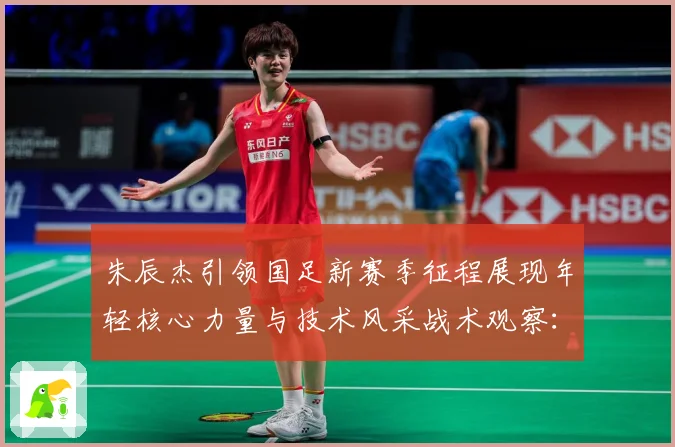 朱辰杰引领国足新赛季征程展现年轻核心力量与技术风采战术观察：最新赛事动态与深度分析