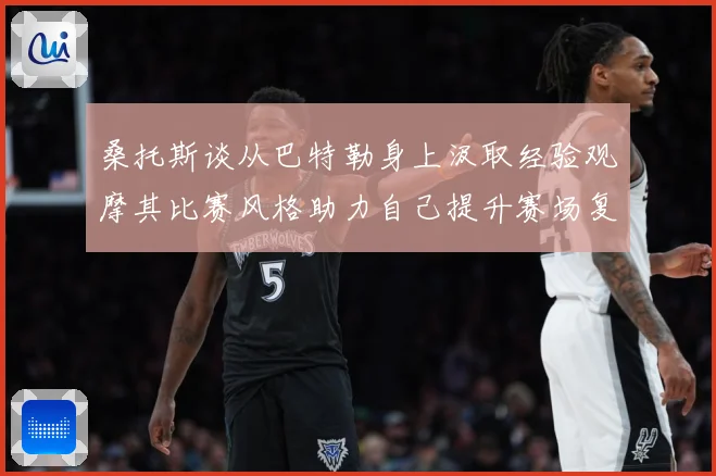 桑托斯谈从巴特勒身上汲取经验观摩其比赛风格助力自己提升赛场复盘：最新赛事动态与深度分析