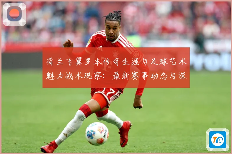 荷兰飞翼罗本传奇生涯与足球艺术魅力战术观察：最新赛事动态与深度分析