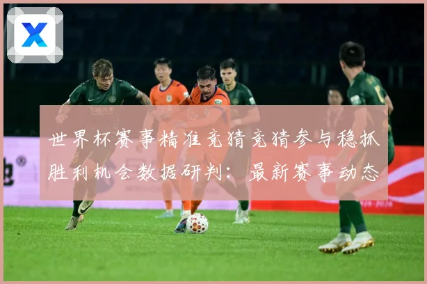 世界杯赛事精准竞猜竞猜参与稳抓胜利机会数据研判：最新赛事动态与深度分析