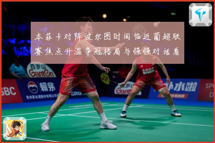 本菲卡对阵波尔图时间临近葡超联赛焦点升温争冠格局与强强对话看点全面升级：最新赛事动态与深度分析