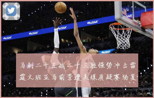马刺二十五战二十三胜强势冲击雷霆文班亚马前景遭美媒质疑赛场复盘：最新赛事动态与深度分析