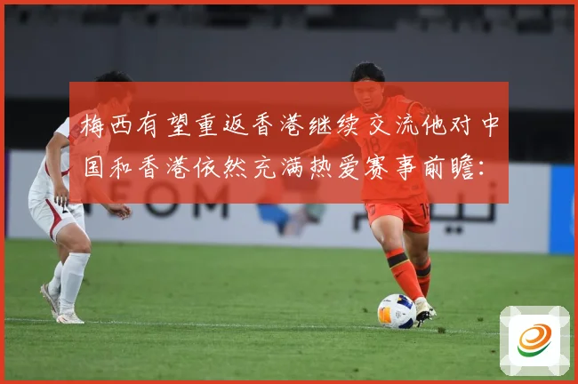 梅西有望重返香港继续交流他对中国和香港依然充满热爱赛事前瞻：最新赛事动态与深度分析