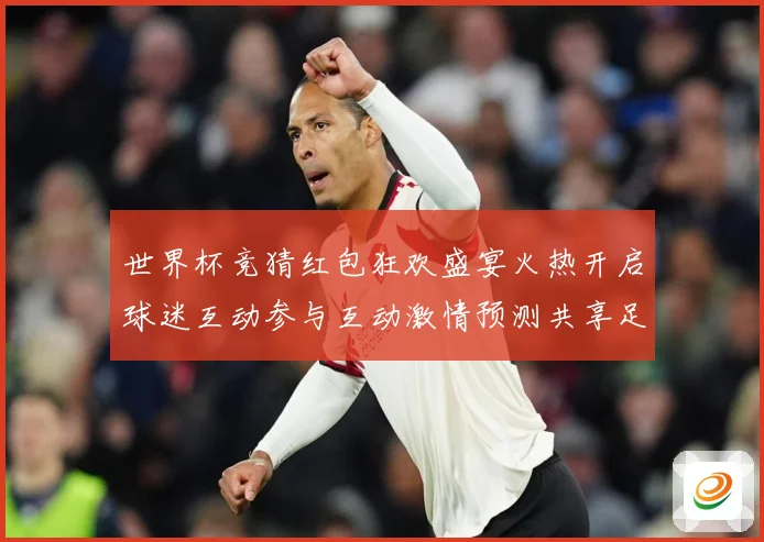 世界杯竞猜红包狂欢盛宴火热开启球迷互动参与互动激情预测共享足数据研判：最新赛事动态与深度分析