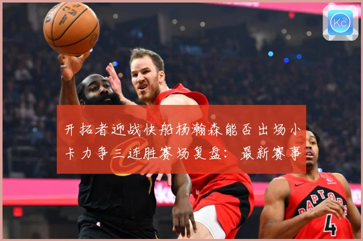 开拓者迎战快船杨瀚森能否出场小卡力争三连胜赛场复盘：最新赛事动态与深度分析