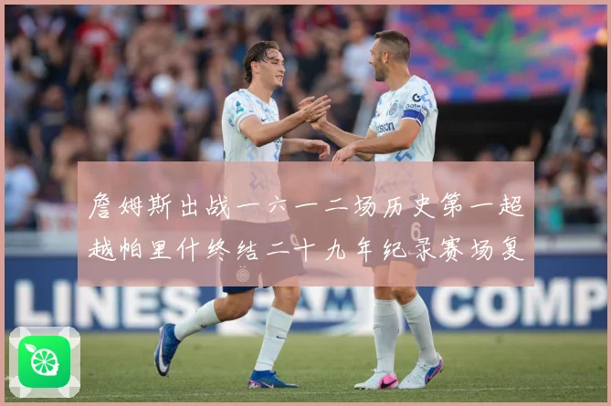 詹姆斯出战一六一二场历史第一超越帕里什终结二十九年纪录赛场复盘：最新赛事动态与深度分析