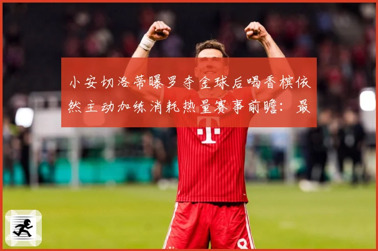 小安切洛蒂曝罗夺金球后喝香槟依然主动加练消耗热量赛事前瞻：最新赛事动态与深度分析
