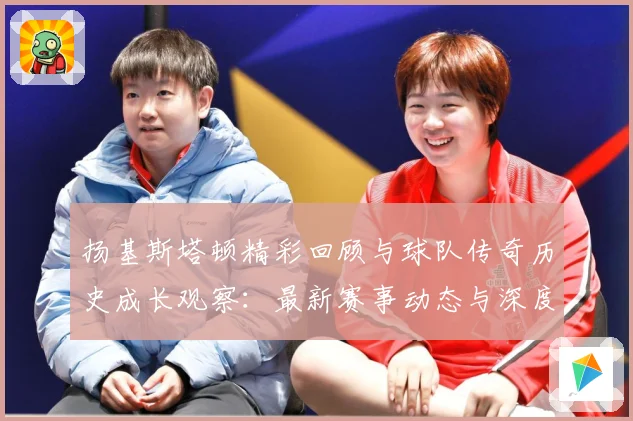 扬基斯塔顿精彩回顾与球队传奇历史成长观察：最新赛事动态与深度分析