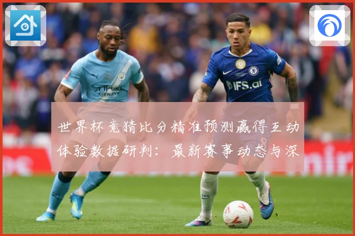 世界杯竞猜比分精准预测赢得互动体验数据研判：最新赛事动态与深度分析