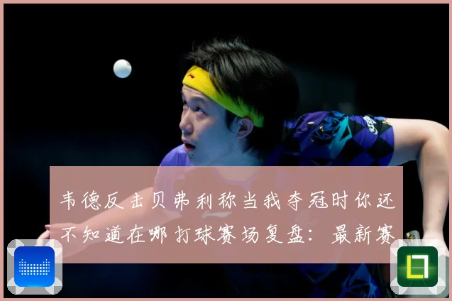 韦德反击贝弗利称当我夺冠时你还不知道在哪打球赛场复盘：最新赛事动态与深度分析