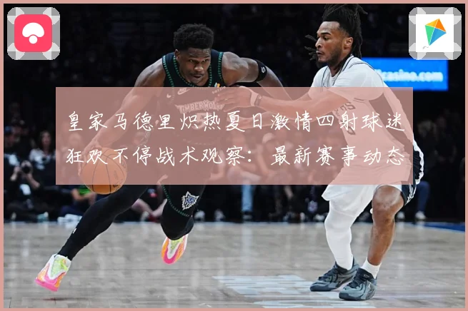 皇家马德里炽热夏日激情四射球迷狂欢不停战术观察：最新赛事动态与深度分析