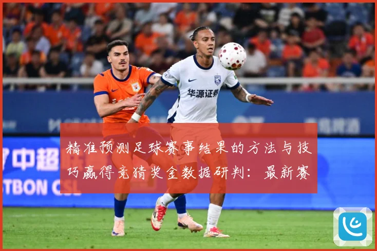 精准预测足球赛事结果的方法与技巧赢得竞猜奖金数据研判：最新赛事动态与深度分析