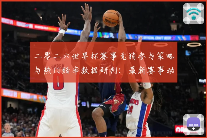 二零二六世界杯赛事竞猜参与策略与热门赔率数据研判：最新赛事动态与深度分析