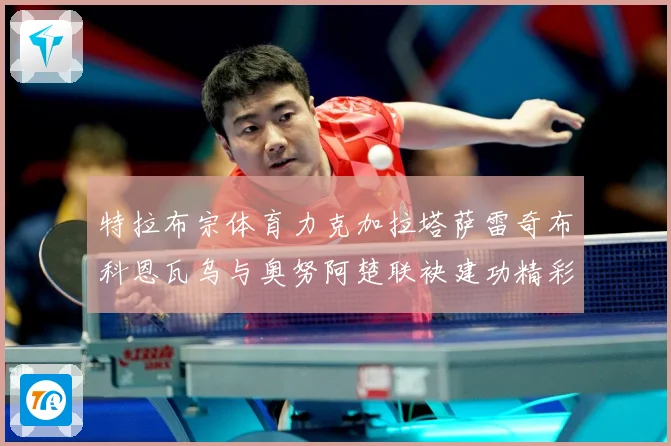 特拉布宗体育力克加拉塔萨雷奇布科恩瓦乌与奥努阿楚联袂建功精彩成长观察：最新赛事动态与深度分析