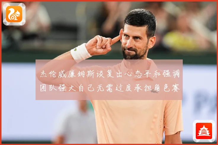 杰伦威廉姆斯谈复出心态平和强调团队强大自己无需过度承担角色赛场复盘：最新赛事动态与深度分析