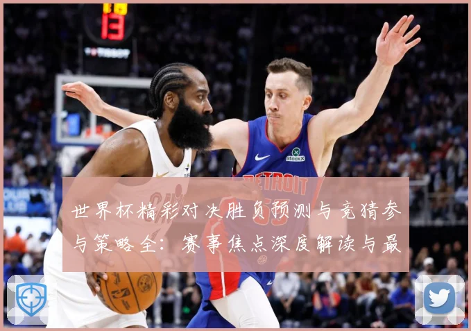 世界杯精彩对决胜负预测与竞猜参与策略全：赛事焦点深度解读与最新形势分析