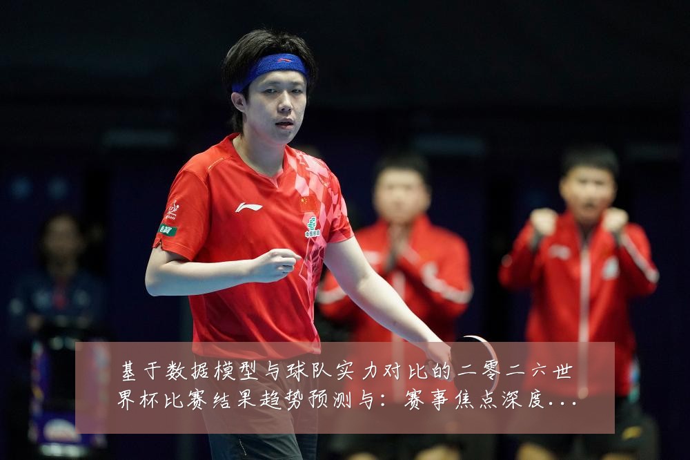 基于数据模型与球队实力对比的二零二六世界杯比赛结果趋势预测与：赛事焦点深度解读与最新形势分析