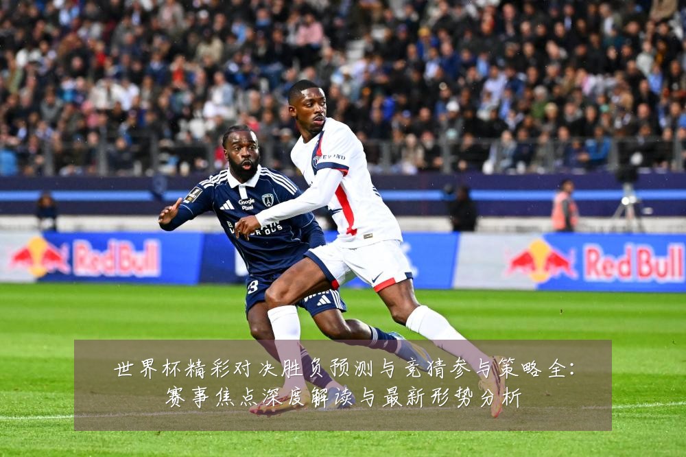 世界杯精彩对决胜负预测与竞猜参与策略全:赛事焦点深度解读与最新形势分析