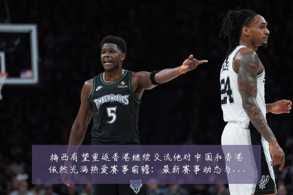 梅西有望重返香港继续交流他对中国和香港依然充满热爱赛事前瞻:最新赛事动态与深度分析
