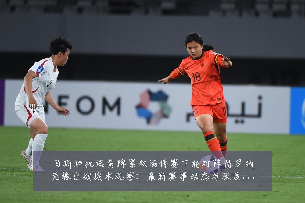 马斯坦托诺黄牌累积满停赛下轮对阵赫罗纳无缘出战战术观察：最新赛事动态与深度分析