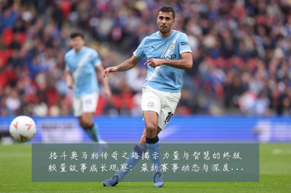 格斗奥马利传奇之路揭示力量与智慧的终极较量故事成长观察：最新赛事动态与深度分析