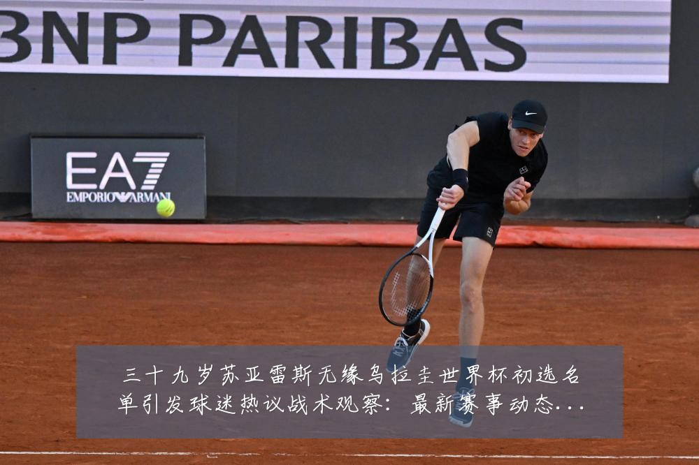 三十九岁苏亚雷斯无缘乌拉圭世界杯初选名单引发球迷热议战术观察:最新赛事动态与深度分析