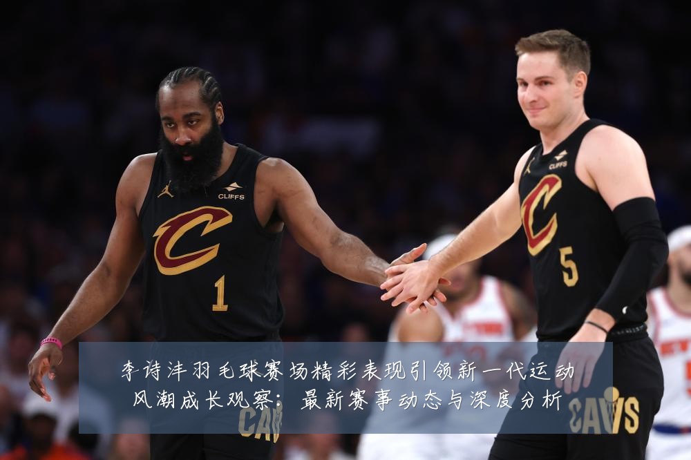 李诗沣羽毛球赛场精彩表现引领新一代运动风潮成长观察：最新赛事动态与深度分析