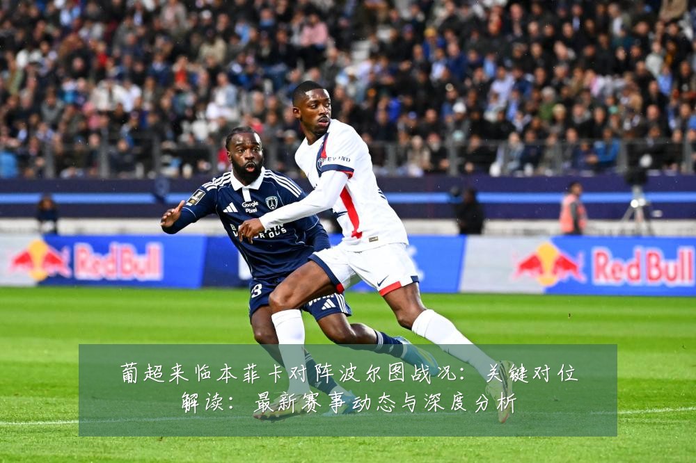 葡超来临本菲卡对阵波尔图战况:关键对位解读:最新赛事动态与深度分析