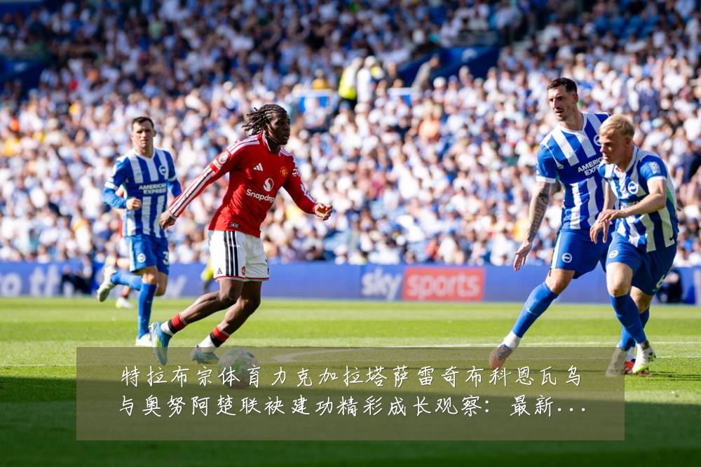 特拉布宗体育力克加拉塔萨雷奇布科恩瓦乌与奥努阿楚联袂建功精彩成长观察：最新赛事动态与深度分析
