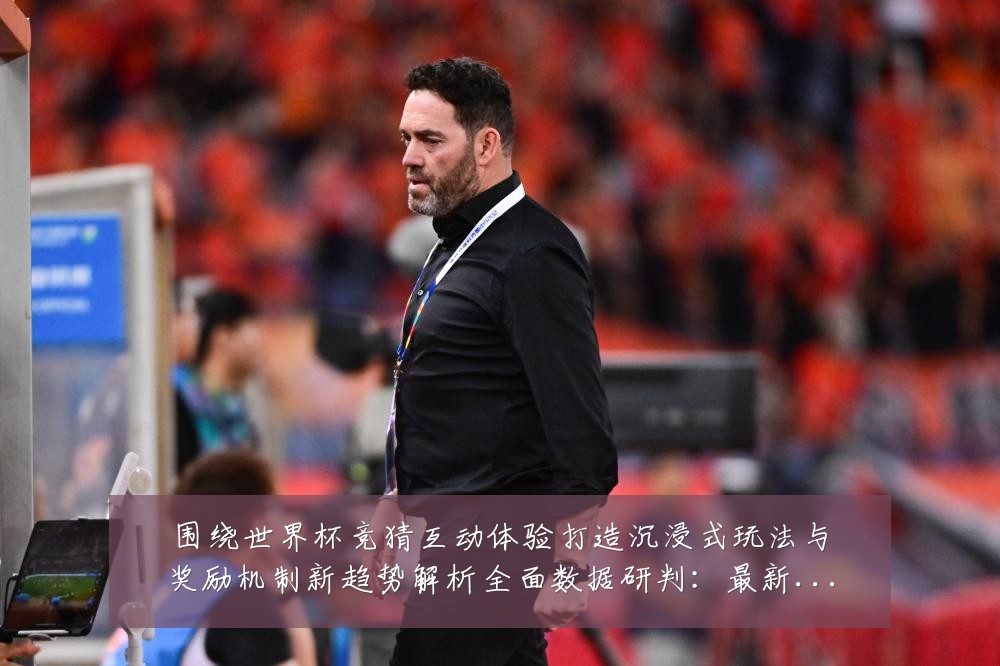 围绕世界杯竞猜互动体验打造沉浸式玩法与奖励机制新趋势解析全面数据研判：最新赛事动态与深度分析