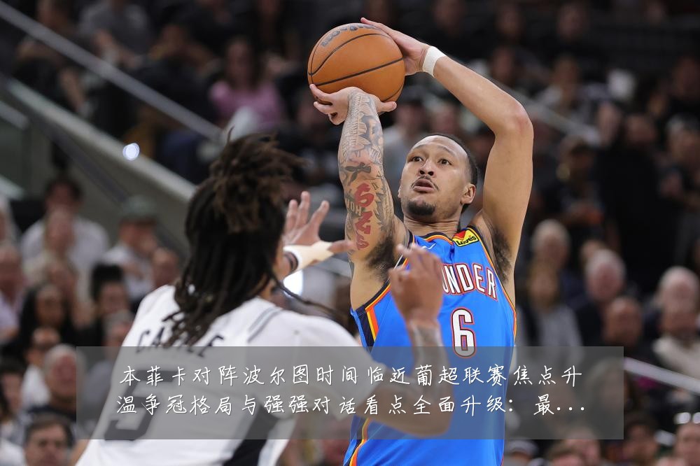 本菲卡对阵波尔图时间临近葡超联赛焦点升温争冠格局与强强对话看点全面升级：最新赛事动态与深度分析