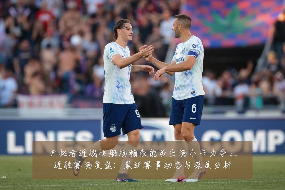 开拓者迎战快船杨瀚森能否出场小卡力争三连胜赛场复盘:最新赛事动态与深度分析