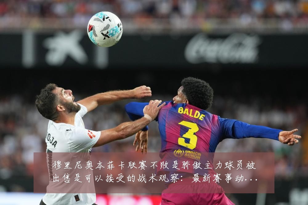 穆里尼奥本菲卡联赛不败是骄傲主力球员被出售是可以接受的战术观察：最新赛事动态与深度分析
