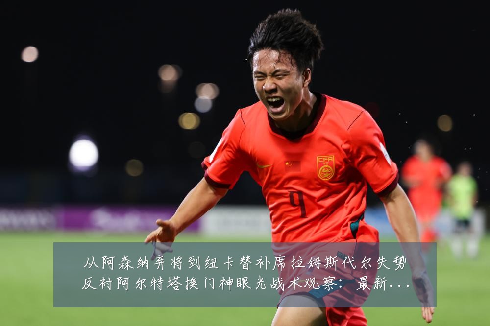 从阿森纳弃将到纽卡替补席拉姆斯代尔失势反衬阿尔特塔换门神眼光战术观察：最新赛事动态与深度分析