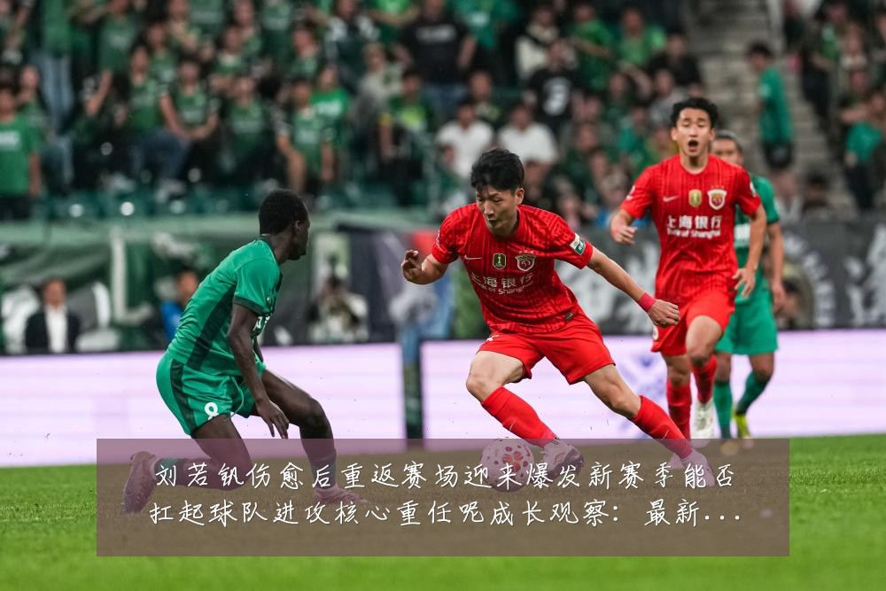 刘若钒伤愈后重返赛场迎来爆发新赛季能否扛起球队进攻核心重任呢成长观察:最新赛事动态与深度分析
