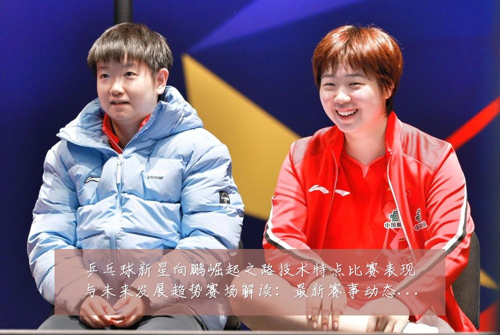 乒乓球新星向鹏崛起之路技术特点比赛表现与未来发展趋势赛场解读:最新赛事动态与深度分析
