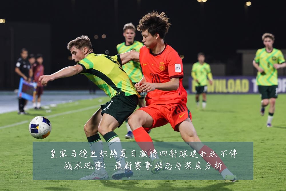 皇家马德里炽热夏日激情四射球迷狂欢不停战术观察:最新赛事动态与深度分析